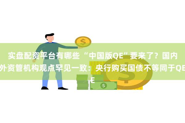 实盘配资平台有哪些 “中国版QE”要来了？国内外资管机构观点罕见一致：央行购买国债不等同于QE