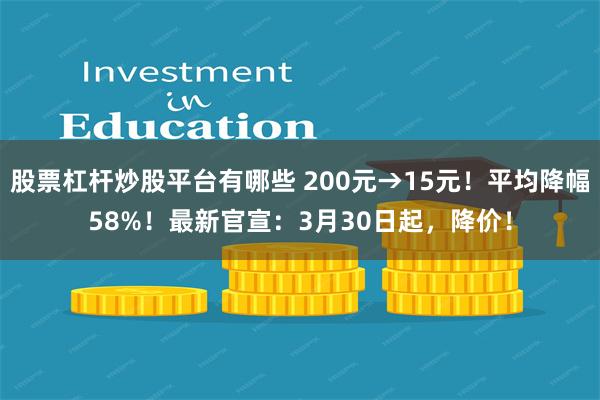 股票杠杆炒股平台有哪些 200元→15元！平均降幅58%！最新官宣：3月30日起，降价！