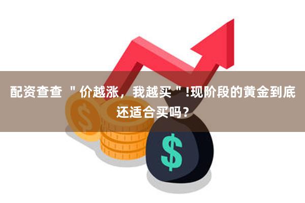 配资查查 ＂价越涨，我越买＂!现阶段的黄金到底还适合买吗？