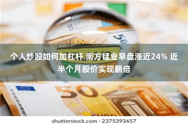 个人炒股如何加杠杆 南方锰业早盘涨近24% 近半个月股价实现翻倍