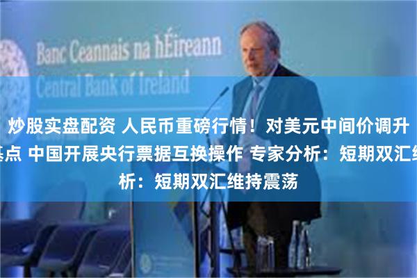 炒股实盘配资 人民币重磅行情！对美元中间价调升166个基点 中国开展央行票据互换操作 专家分析：短期双汇维持震荡