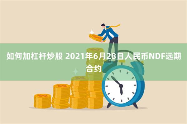 如何加杠杆炒股 2021年6月28日人民币NDF远期合约