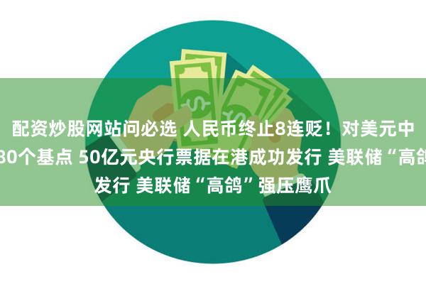 配资炒股网站问必选 人民币终止8连贬！对美元中间价微调升80个基点 50亿元央行票据在港成功发行 美联储“高鸽”强压鹰爪