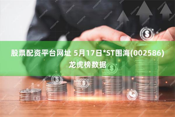 股票配资平台网址 5月17日*ST围海(002586)龙虎榜数据