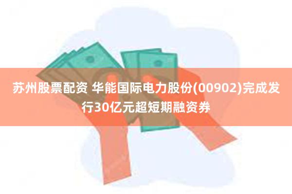 苏州股票配资 华能国际电力股份(00902)完成发行30亿元超短期融资券