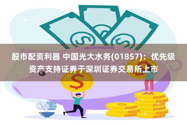 股市配资利器 中国光大水务(01857)：优先级资产支持证券于深圳证券交易所上市