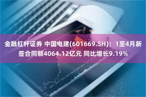 金融杠杆证券 中国电建(601669.SH)：1至4月新签合同额4064.12亿元 同比增长9.19%