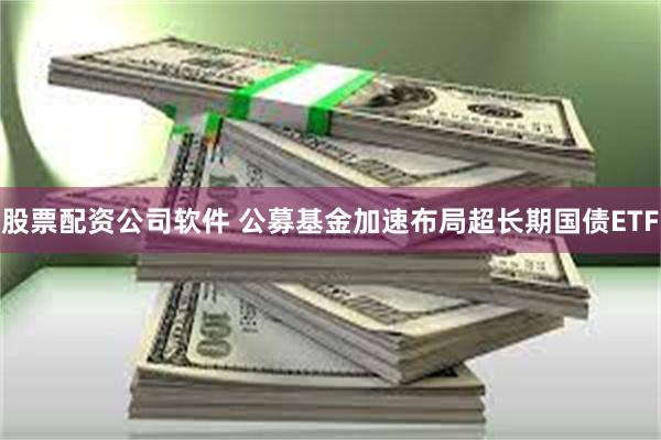 股票配资公司软件 公募基金加速布局超长期国债ETF