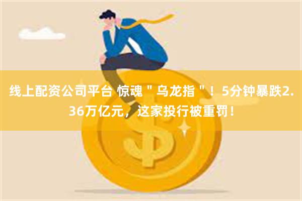 线上配资公司平台 惊魂＂乌龙指＂！5分钟暴跌2.36万亿元，这家投行被重罚！