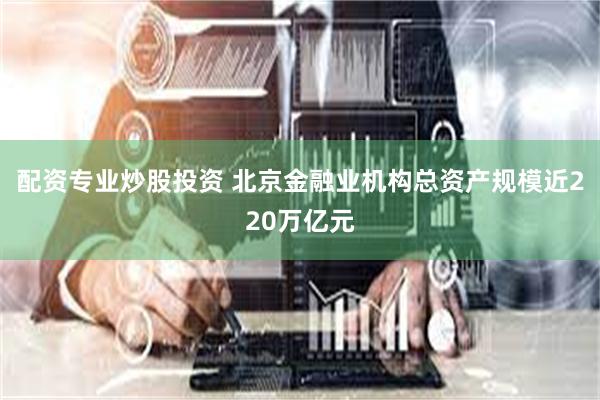 配资专业炒股投资 北京金融业机构总资产规模近220万亿元