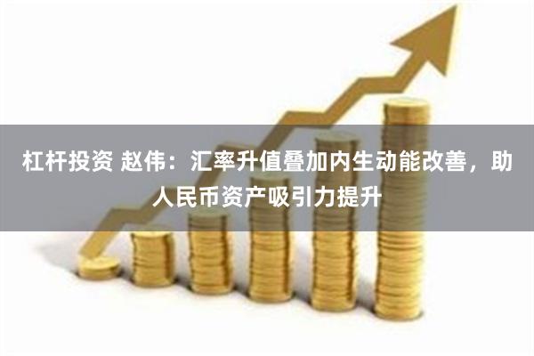 杠杆投资 赵伟：汇率升值叠加内生动能改善，助人民币资产吸引力提升