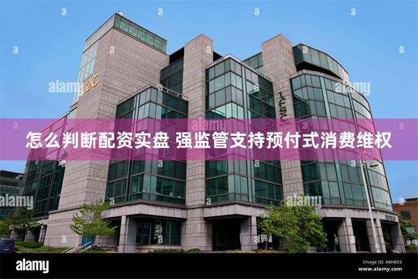 怎么判断配资实盘 强监管支持预付式消费维权