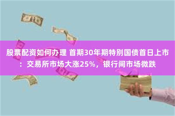 股票配资如何办理 首期30年期特别国债首日上市：交易所市场大涨25%，银行间市场微跌