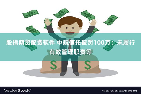 股指期货配资软件 中航信托被罚100万：未履行有效管理职责等