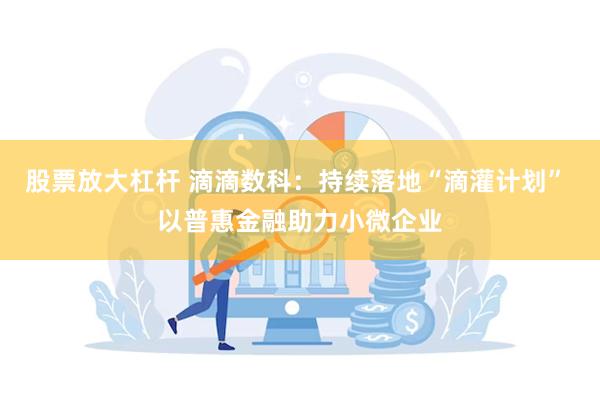 股票放大杠杆 滴滴数科：持续落地“滴灌计划” 以普惠金融助力小微企业