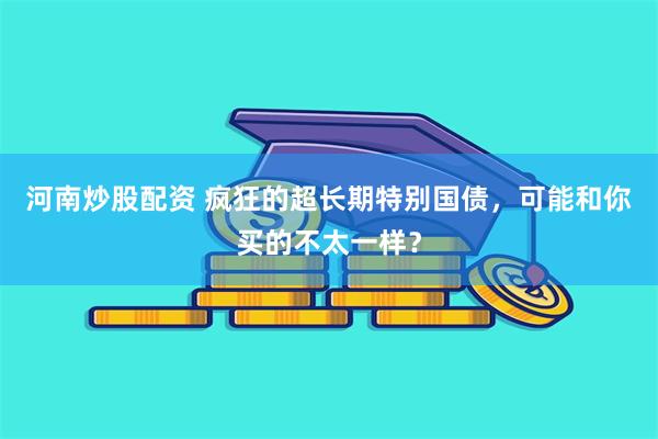 河南炒股配资 疯狂的超长期特别国债，可能和你买的不太一样？