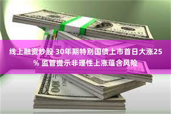 线上融资炒股 30年期特别国债上市首日大涨25% 监管提示非理性上涨蕴含风险