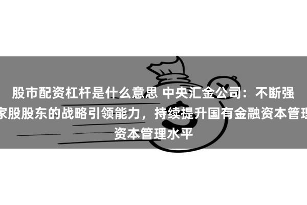 股市配资杠杆是什么意思 中央汇金公司：不断强化国家股股东的战略引领能力，持续提升国有金融资本管理水平