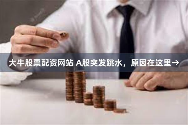 大牛股票配资网站 A股突发跳水，原因在这里→