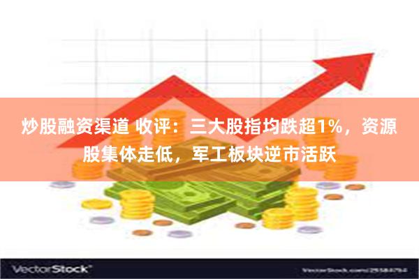 炒股融资渠道 收评：三大股指均跌超1%，资源股集体走低，军工板块逆市活跃