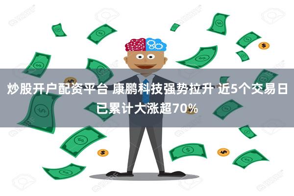 炒股开户配资平台 康鹏科技强势拉升 近5个交易日已累计大涨超70%