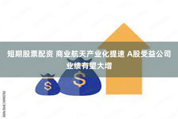 短期股票配资 商业航天产业化提速 A股受益公司业绩有望大增