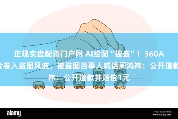 正规实盘配资门户网 AI绘图“被盗”！360AI新品发布会卷入盗图风波，被盗图当事人喊话周鸿祎：公开道歉并赔偿1元