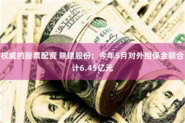 权威的股票配资 陕建股份：今年5月对外担保金额合计6.45亿元