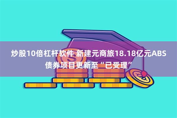 炒股10倍杠杆软件 新建元商旅18.18亿元ABS债券项目更新至“已受理”