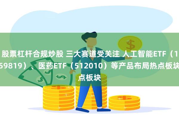 股票杠杆合规炒股 三大赛道受关注 人工智能ETF（159819）、医药ETF（512010）等产品布局热点板块