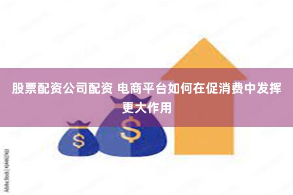 股票配资公司配资 电商平台如何在促消费中发挥更大作用