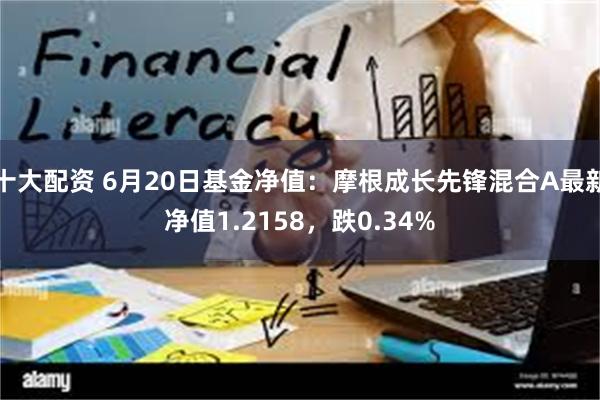 十大配资 6月20日基金净值：摩根成长先锋混合A最新净值1.2158，跌0.34%