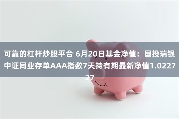 可靠的杠杆炒股平台 6月20日基金净值：国投瑞银中证同业存单AAA指数7天持有期最新净值1.0227