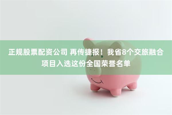 正规股票配资公司 再传捷报！我省8个交旅融合项目入选这份全国荣誉名单