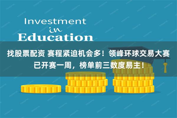 找股票配资 赛程紧迫机会多！领峰环球交易大赛已开赛一周，榜单前三数度易主！