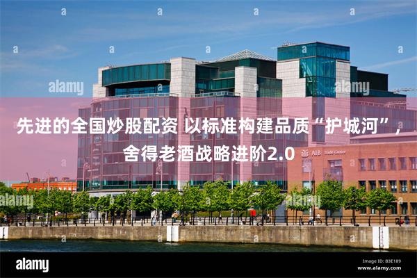 先进的全国炒股配资 以标准构建品质“护城河”，舍得老酒战略进阶2.0