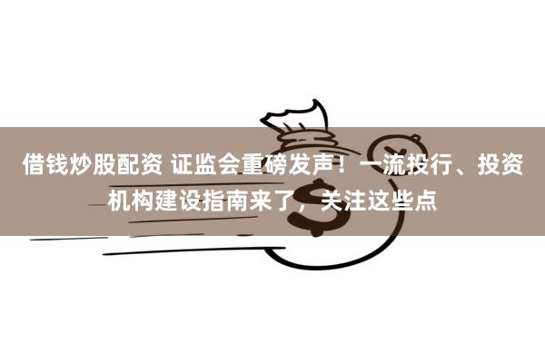 借钱炒股配资 证监会重磅发声！一流投行、投资机构建设指南来了，关注这些点