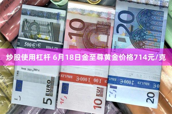 炒股使用杠杆 6月18日金至尊黄金价格714元/克