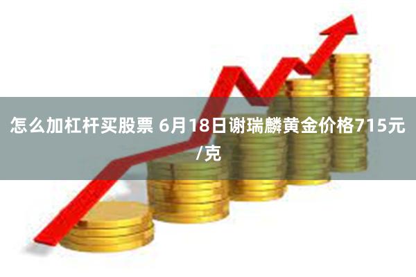 怎么加杠杆买股票 6月18日谢瑞麟黄金价格715元/克