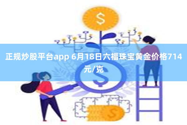 正规炒股平台app 6月18日六福珠宝黄金价格714元/克