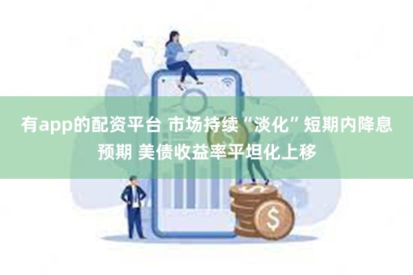 有app的配资平台 市场持续“淡化”短期内降息预期 美债收益率平坦化上移