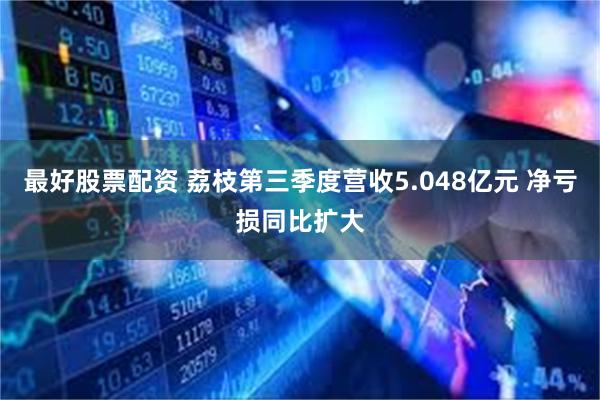 最好股票配资 荔枝第三季度营收5.048亿元 净亏损同比扩大