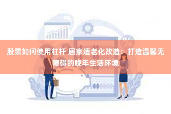 股票如何使用杠杆 居家适老化改造：打造温馨无障碍的晚年生活环境