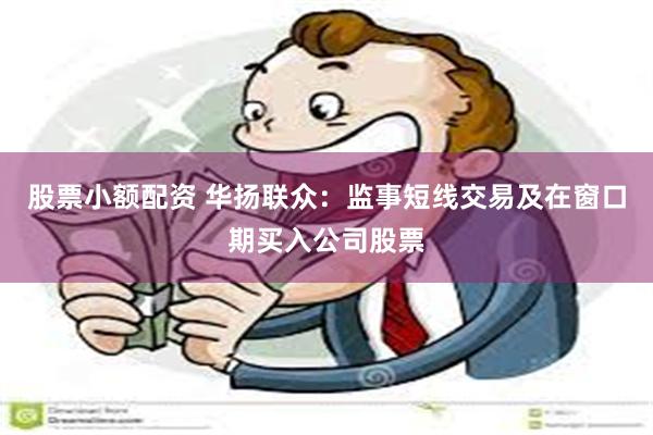 股票小额配资 华扬联众：监事短线交易及在窗口期买入公司股票