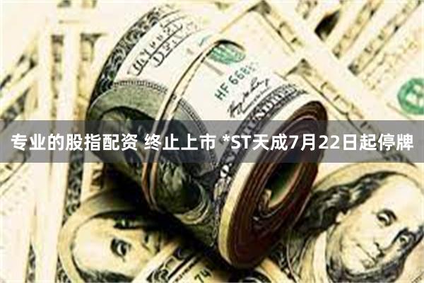 专业的股指配资 终止上市 *ST天成7月22日起停牌