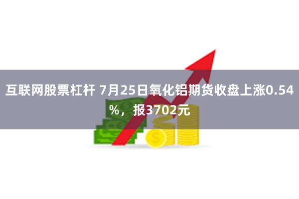 互联网股票杠杆 7月25日氧化铝期货收盘上涨0.54%，报3702元