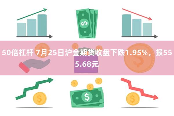 50倍杠杆 7月25日沪金期货收盘下跌1.95%，报555.68元