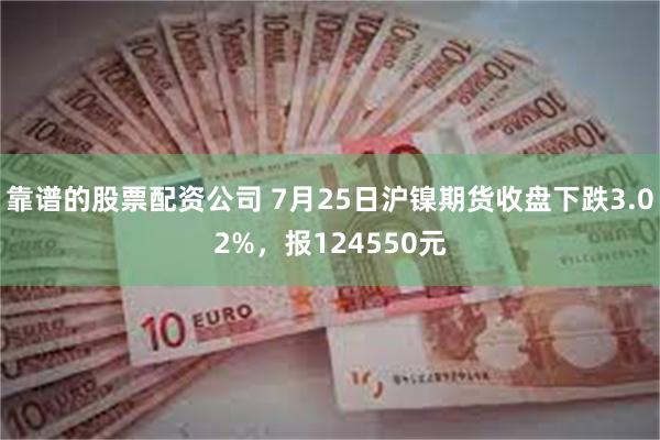 靠谱的股票配资公司 7月25日沪镍期货收盘下跌3.02%，报124550元