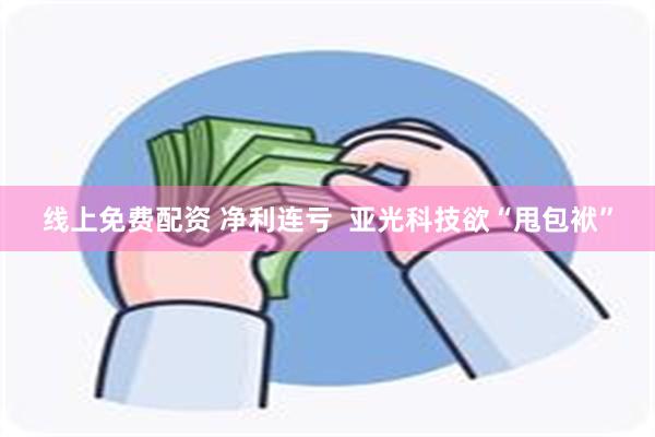 线上免费配资 净利连亏  亚光科技欲“甩包袱”