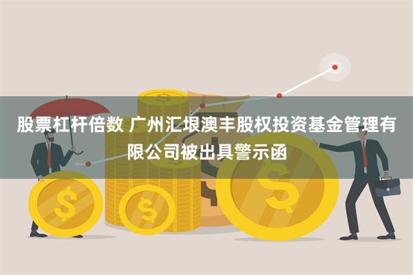 股票杠杆倍数 广州汇垠澳丰股权投资基金管理有限公司被出具警示函